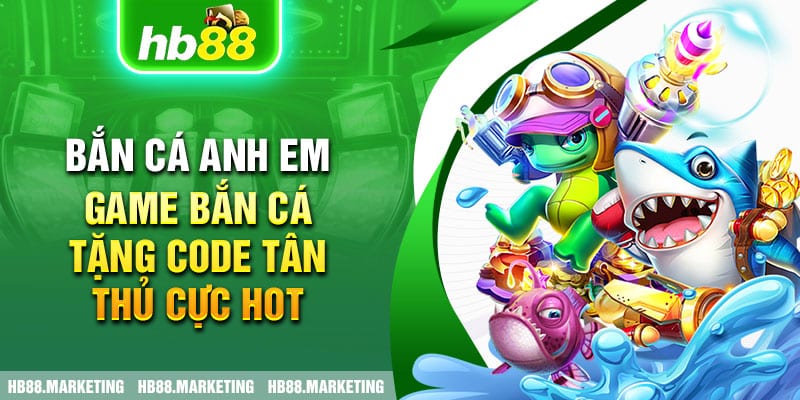 Bắn cá Anh Em - game bắn cá tặng code tân thủ cực hot