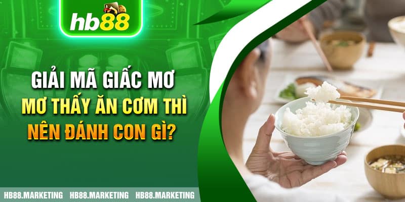 Giải Mã Giấc Mơ - Mơ Thấy Ăn Cơm Thì Nên Đánh Con Gì?